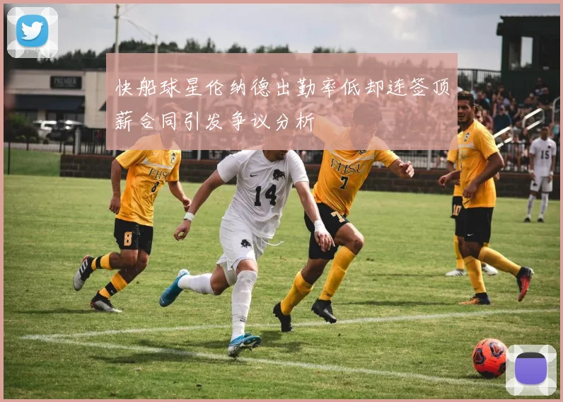 快船球星伦纳德出勤率低却连签顶薪合同引发争议分析