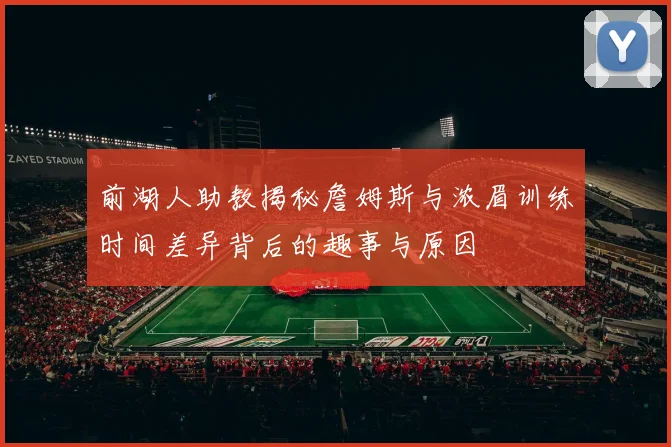 前湖人助教揭秘詹姆斯与浓眉训练时间差异背后的趣事与原因