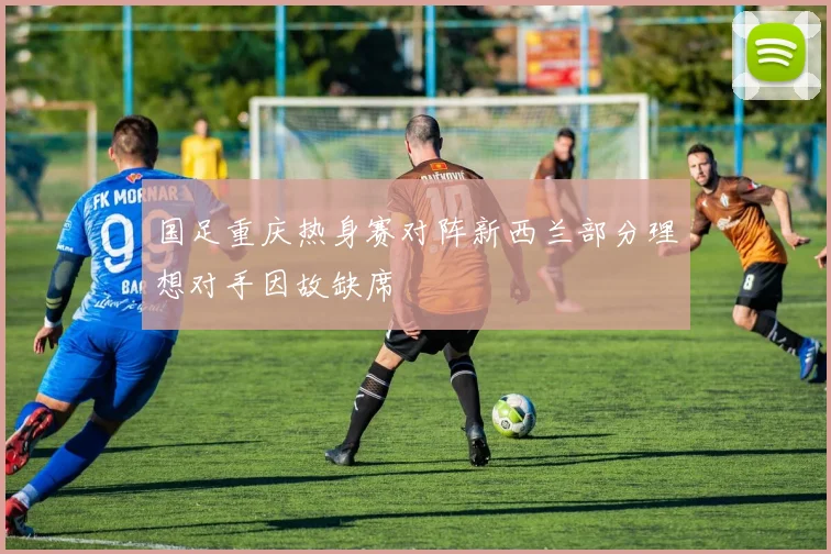 国足重庆热身赛对阵新西兰部分理想对手因故缺席