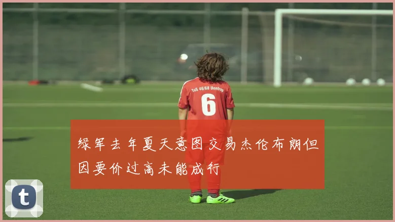 绿军去年夏天意图交易杰伦布朗但因要价过高未能成行