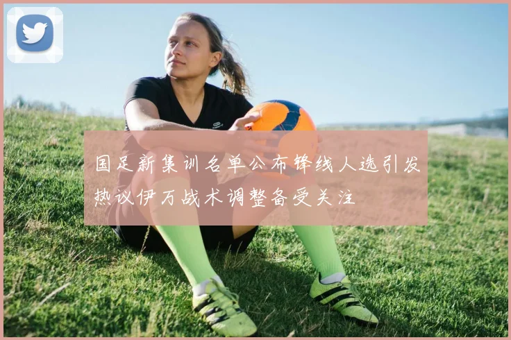 国足新集训名单公布锋线人选引发热议伊万战术调整备受关注