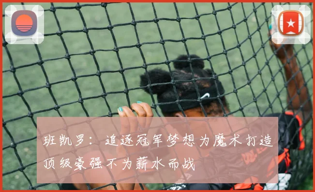 班凯罗：追逐冠军梦想为魔术打造顶级豪强不为薪水而战