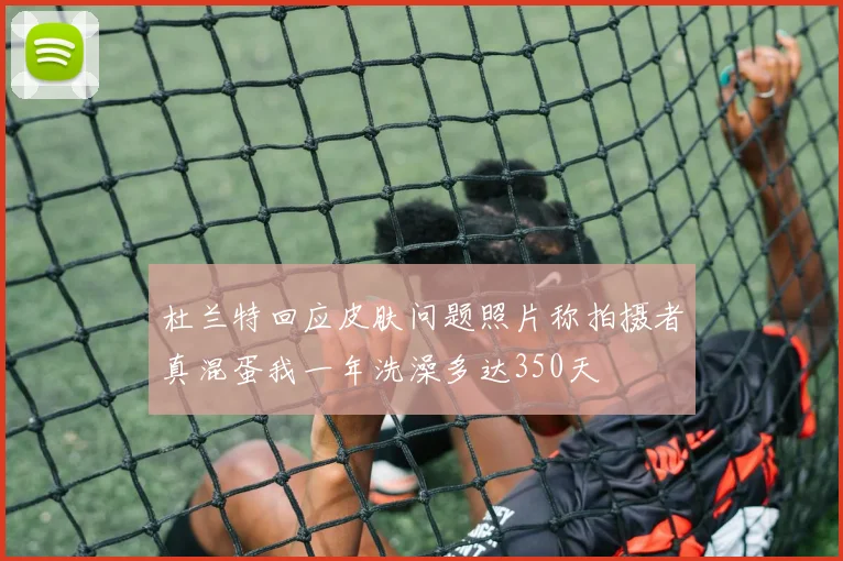 杜兰特回应皮肤问题照片称拍摄者真混蛋我一年洗澡多达350天