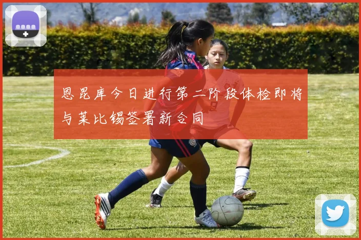 恩昆库今日进行第二阶段体检即将与莱比锡签署新合同