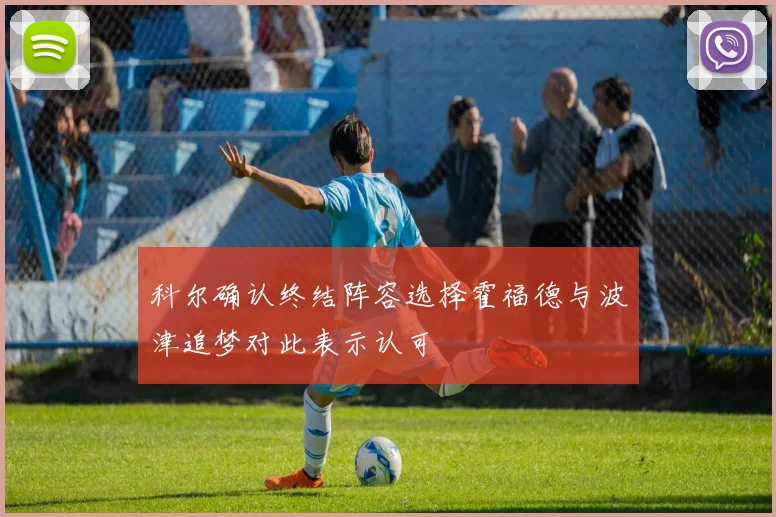 科尔确认终结阵容选择霍福德与波津追梦对此表示认可