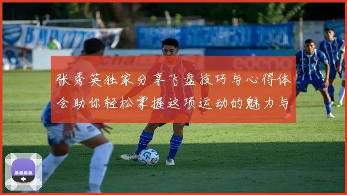 张秀英独家分享飞盘技巧与心得体会助你轻松掌握这项运动的魅力与乐趣