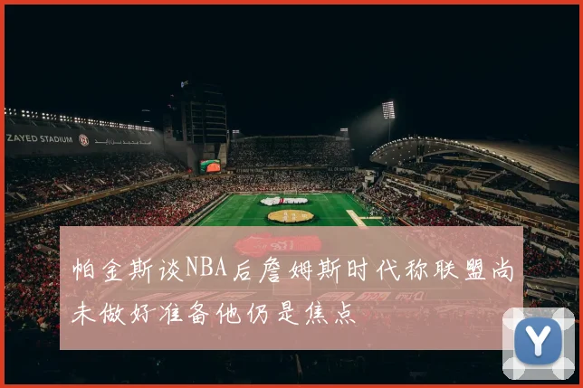 帕金斯谈NBA后詹姆斯时代称联盟尚未做好准备他仍是焦点