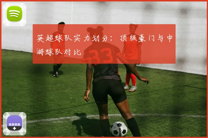 英超球队实力划分：顶级豪门与中游球队对比