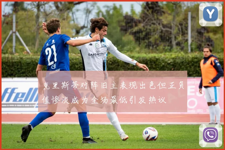 克里斯蒂对阵旧主表现出色但正负值惨淡成为全场最低引发热议