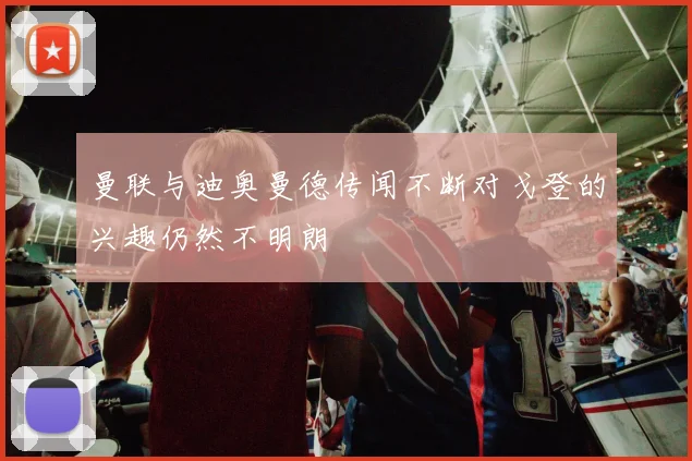 曼联与迪奥曼德传闻不断对戈登的兴趣仍然不明朗