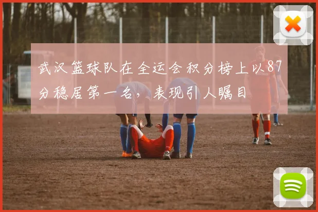 武汉篮球队在全运会积分榜上以87分稳居第一名，表现引人瞩目