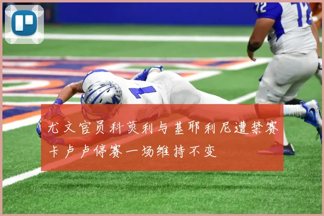 尤文官员科莫利与基耶利尼遭禁赛卡卢卢停赛一场维持不变